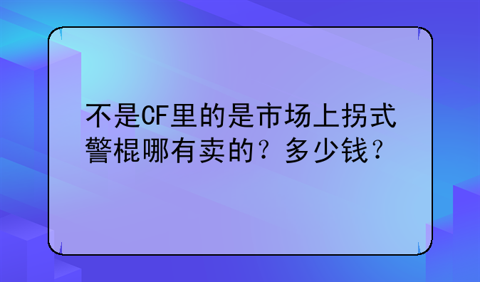 不是CF里的是市场上拐式警棍哪有卖的？多少钱？