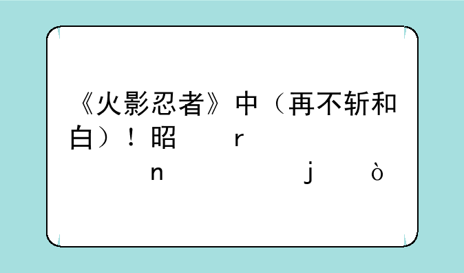 《火影忍者》中（再不斩和白）！是在第几集死的？