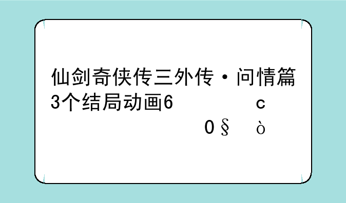 仙剑奇侠传三外传·问情篇3个结局动画?(存档也行)？