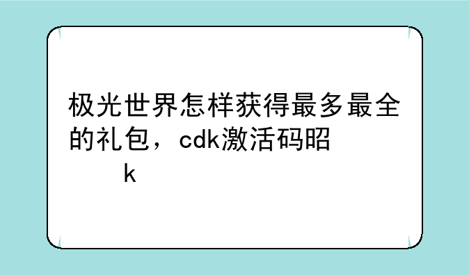 极光世界怎样获得最多最全的礼包，cdk激活码是多少