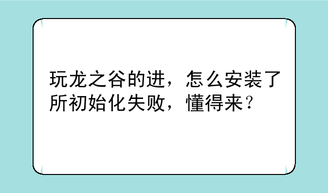 玩龙之谷的进，怎么安装了所初始化失败，懂得来？