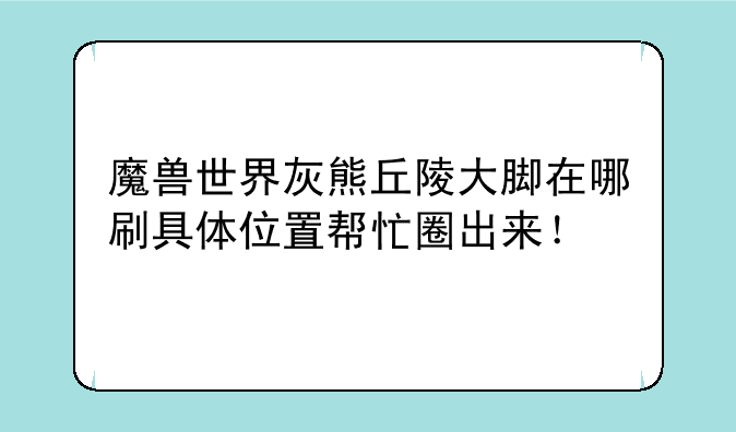 魔兽世界灰熊丘陵大脚在哪刷具体位置帮忙圈出来！