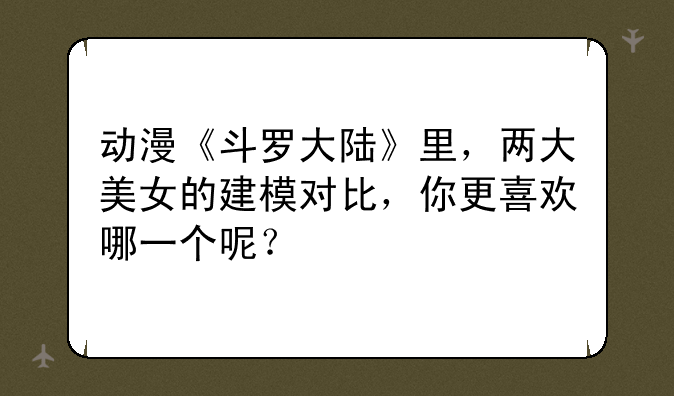 动漫《斗罗大陆》里，两大美女的建模对比，你更喜欢哪一个呢？