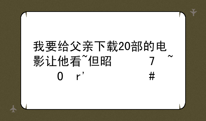 我要给父亲下载20部的电影让他看~但是不知道有什么特别好看的！