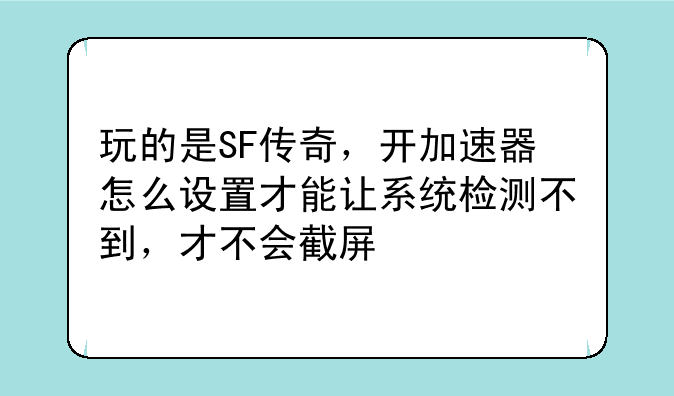 玩的是SF传奇，开加速器怎么设置才能让系统检测不到，才不会截屏