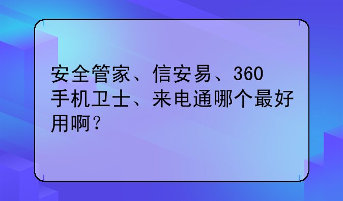 安全管家、信安易、360手机卫士、来电通哪个最好用啊？