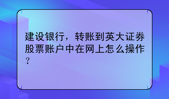 建设银行，转账到英大证券股票账户中在网上怎么操作？