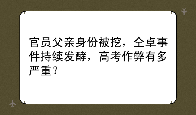 官员父亲身份被挖，仝卓事件持续发酵，高考作弊有多严重？