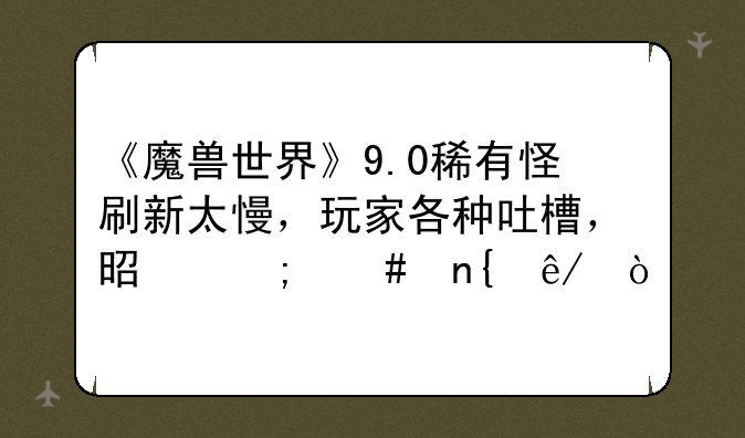 《魔兽世界》9.0稀有怪刷新太慢，玩家各种吐槽，是怎么回事？