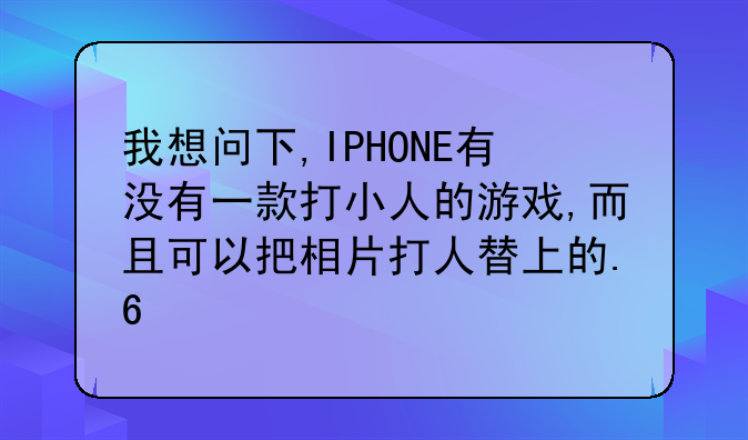 我想问下,IPHONE有没有一款打小人的游戏,而且可以把相片打人替上的.??