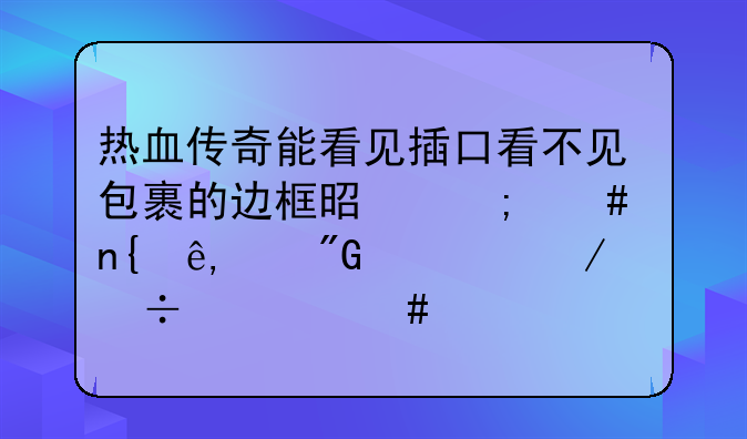 热血传奇能看见插口看不见包裹的边框是怎么回事,我要下载什么补丁?