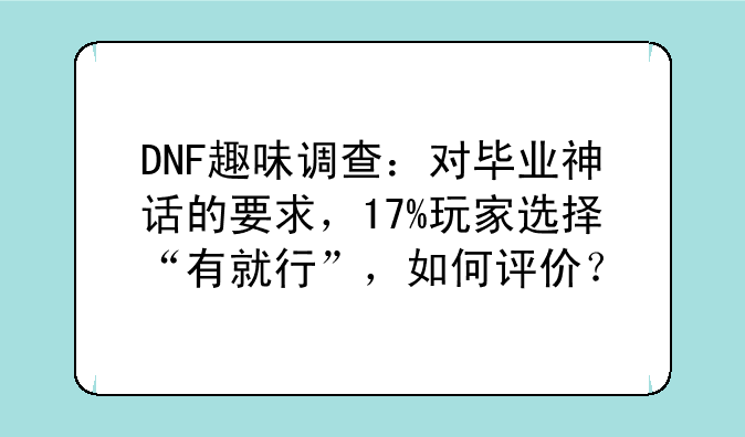DNF趣味调查：对毕业神话的要求，17%玩家选择“有就行”，如何评价？