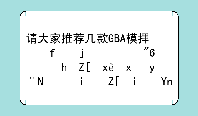 请大家推荐几款GBA模拟器的游戏，要好玩点的，最好是带存档的那种！