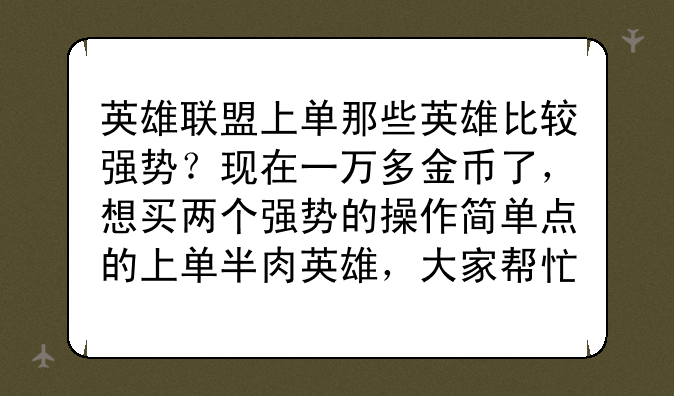 英雄联盟上单那些英雄比较强势？现在一万多金币了，想买两个强势的操作简单点的上单半肉英雄，大家帮忙推