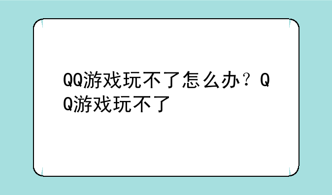 QQ游戏玩不了怎么办？QQ游戏玩不了