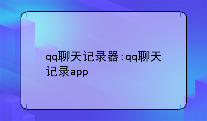qq聊天记录器:qq聊天记录app
