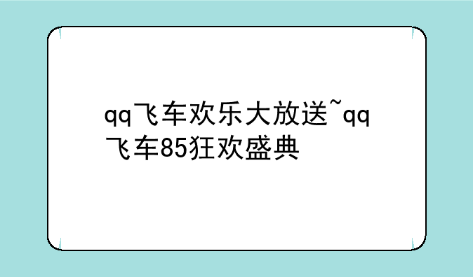 qq飞车欢乐大放送~qq飞车85狂欢盛典
