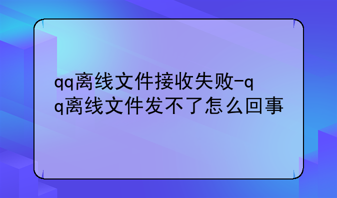 qq离线文件接收失败-qq离线文件发不了怎么回事