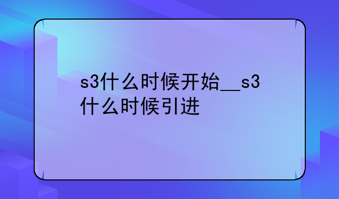 s3什么时候开始__s3什么时候引进