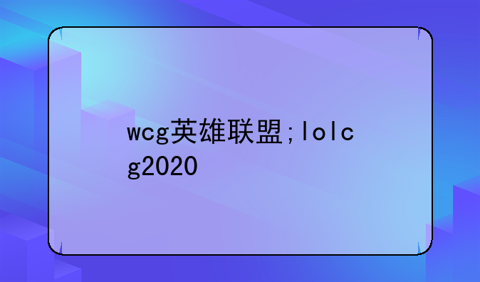 wcg英雄联盟;lolcg2020