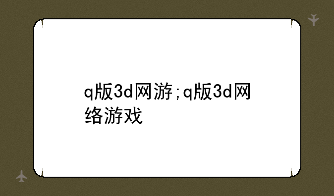 q版3d网游;q版3d网络游戏