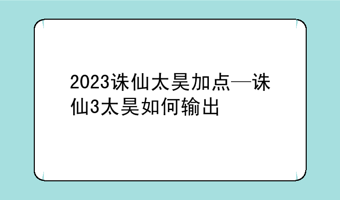 2023诛仙太昊加点—诛仙3太昊如何输出