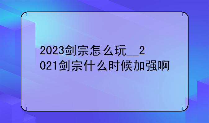 2023剑宗怎么玩__2021剑宗什么时候加强啊