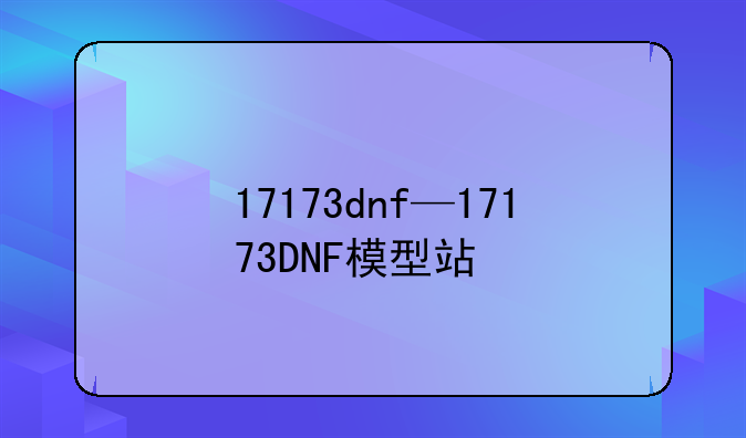17173dnf—17173DNF模型站