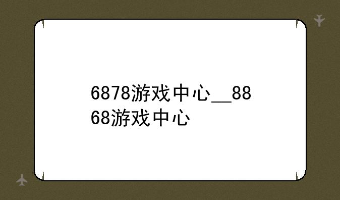 6878游戏中心__8868游戏中心