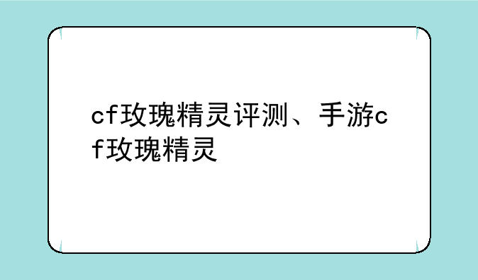 cf玫瑰精灵评测、手游cf玫瑰精灵