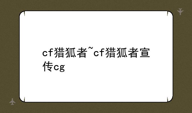 cf猎狐者~cf猎狐者宣传cg