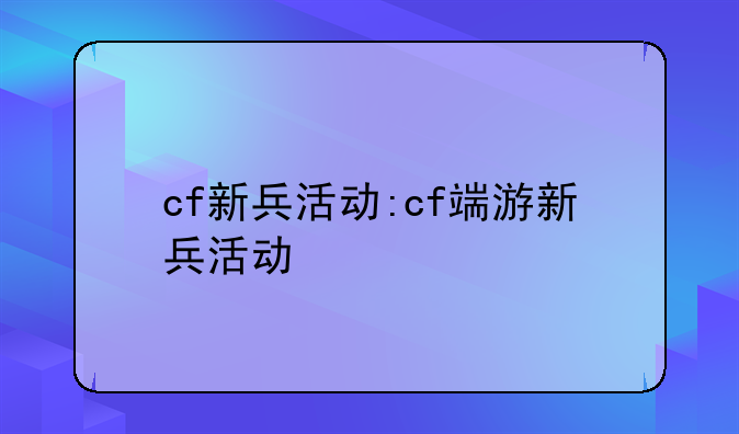 cf新兵活动:cf端游新兵活动
