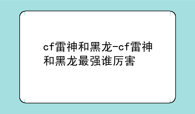 cf雷神和黑龙-cf雷神和黑龙最强谁厉害