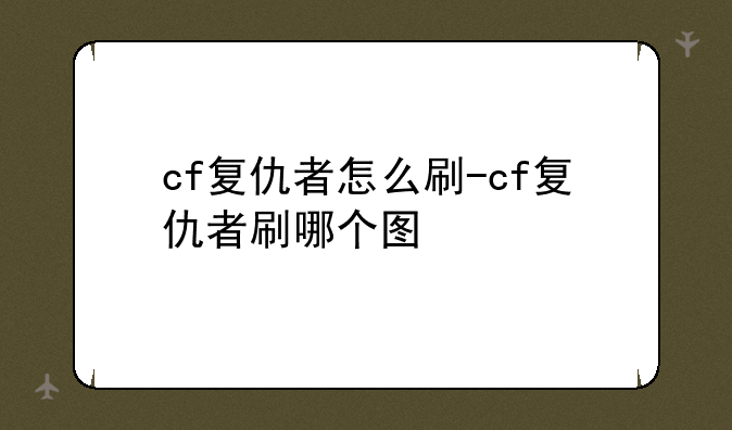cf复仇者怎么刷-cf复仇者刷哪个图