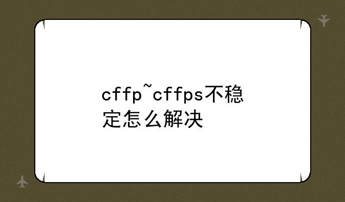 cffp~cffps不稳定怎么解决