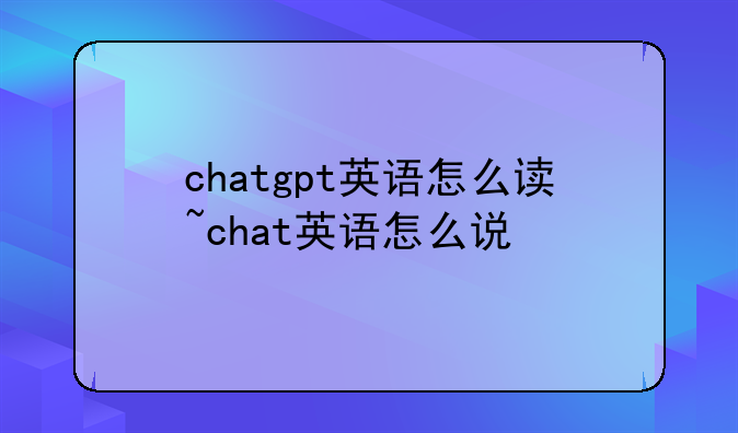 chatgpt英语怎么读~chat英语怎么说