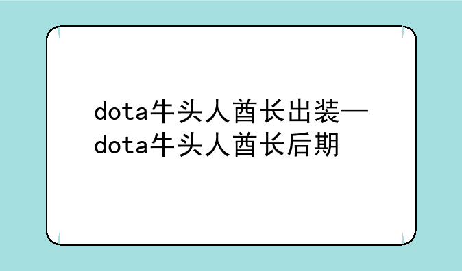 dota牛头人酋长出装—dota牛头人酋长后期