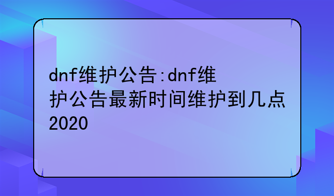 dnf维护公告:dnf维护公告最新时间维护到几点2020
