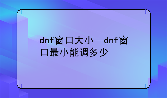 dnf窗口大小—dnf窗口最小能调多少
