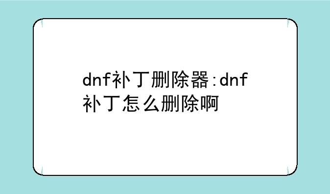 dnf补丁删除器:dnf补丁怎么删除啊
