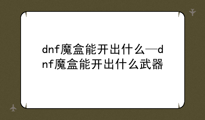 dnf魔盒能开出什么—dnf魔盒能开出什么武器