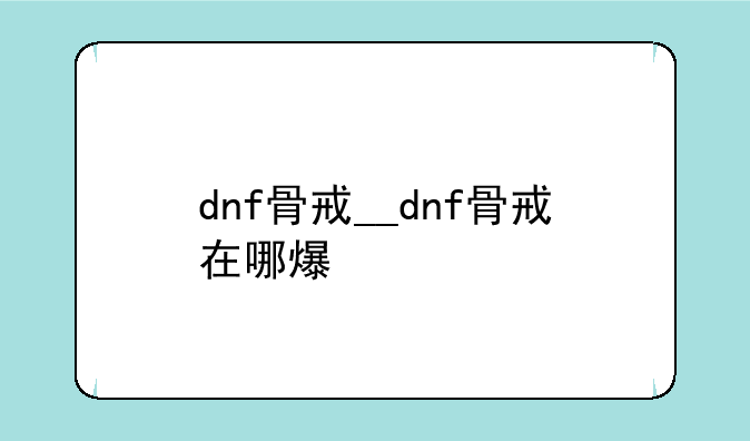 dnf骨戒__dnf骨戒在哪爆