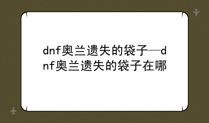 dnf奥兰遗失的袋子—dnf奥兰遗失的袋子在哪