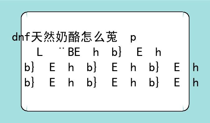 dnf天然奶酪怎么获得，天然奶酪怎么吃法