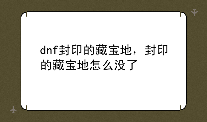 dnf封印的藏宝地，封印的藏宝地怎么没了