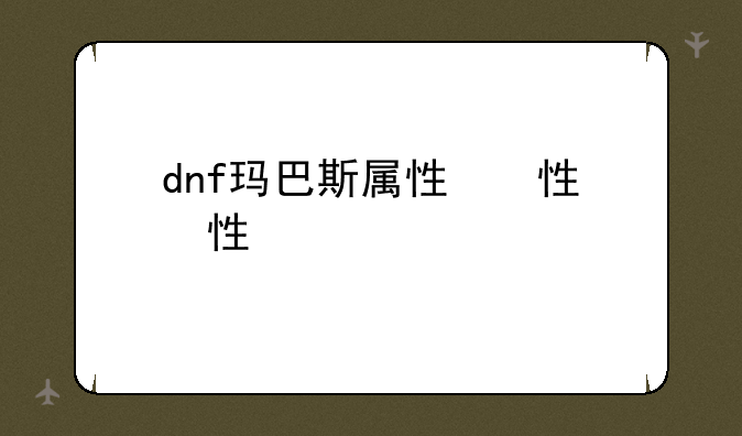 dnf玛巴斯属性，dnf玛巴斯满级属性