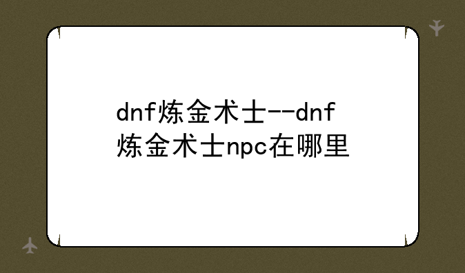 dnf炼金术士--dnf炼金术士npc在哪里