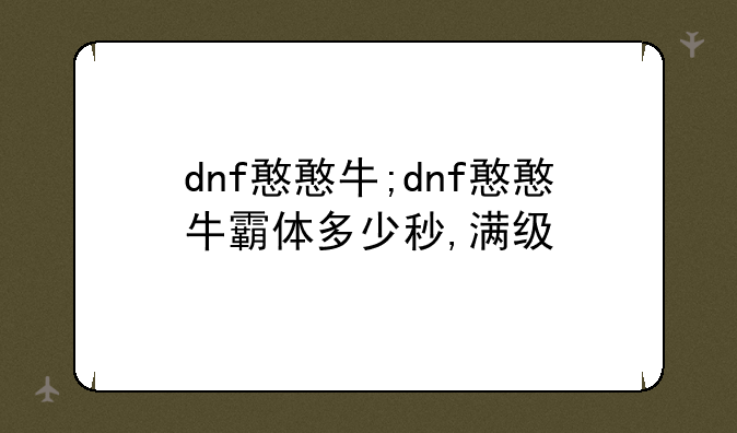 dnf憨憨牛;dnf憨憨牛霸体多少秒,满级