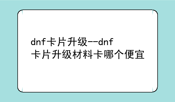 dnf卡片升级--dnf卡片升级材料卡哪个便宜