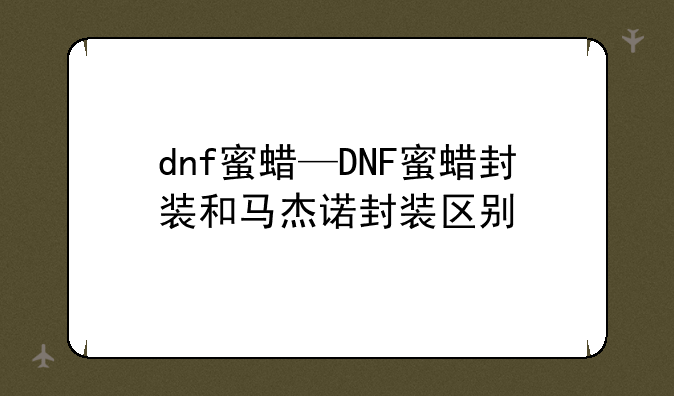 dnf蜜蜡—DNF蜜蜡封装和马杰诺封装区别